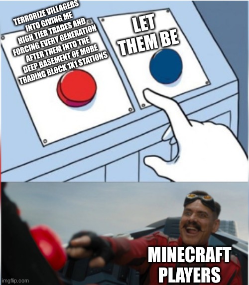 Why do we even do this | TERRORIZE VILLAGERS INTO GIVING ME HIGH TIER TRADES AND FORCING EVERY GENERATION AFTER THEM INTO THE DEEP BASEMENT OF MORE TRADING BLOCK 1X1 STATIONS; LET THEM BE; MINECRAFT PLAYERS | image tagged in robotnik pressing red button,minecraft,relatable,funny | made w/ Imgflip meme maker