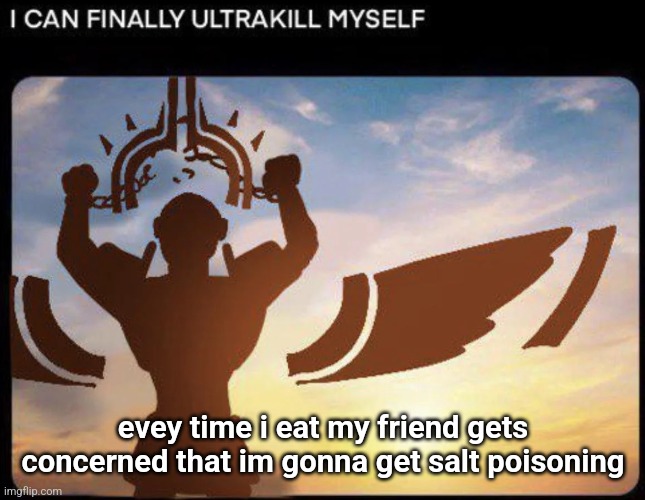 I CAN FINALLY ULTRAKILL MYSELF | evey time i eat my friend gets concerned that im gonna get salt poisoning | image tagged in i can finally ultrakill myself | made w/ Imgflip meme maker