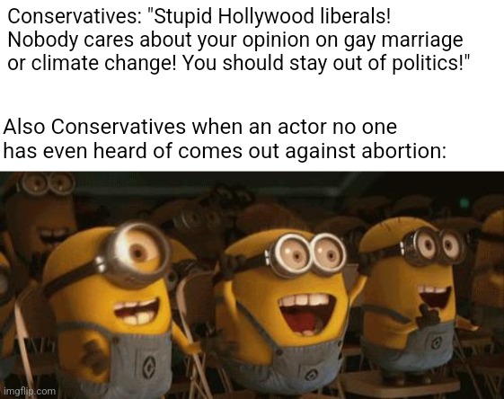 Conservatives would be all for Hollywood being a political propaganda machine if they ran it | Conservatives: "Stupid Hollywood liberals! Nobody cares about your opinion on gay marriage or climate change! You should stay out of politics!"; Also Conservatives when an actor no one has even heard of comes out against abortion: | image tagged in cheering minions,hollywood,politics,conservatives | made w/ Imgflip meme maker