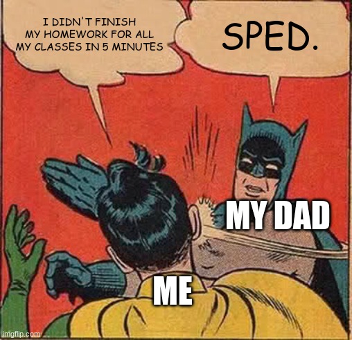 Batman Slapping Robin Meme | I DIDN'T FINISH MY HOMEWORK FOR ALL MY CLASSES IN 5 MINUTES; SPED. MY DAD; ME | image tagged in memes,batman slapping robin | made w/ Imgflip meme maker