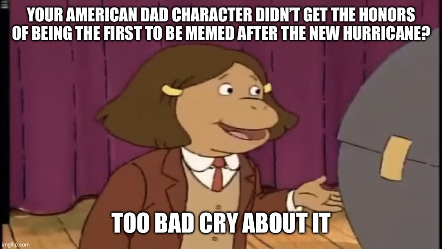 Cry some more, American Dad fans | YOUR AMERICAN DAD CHARACTER DIDN’T GET THE HONORS OF BEING THE FIRST TO BE MEMED AFTER THE NEW HURRICANE? TOO BAD CRY ABOUT IT | image tagged in cry about it,arthur,francine,tropical storm francine,hurricane,tropical storm | made w/ Imgflip meme maker