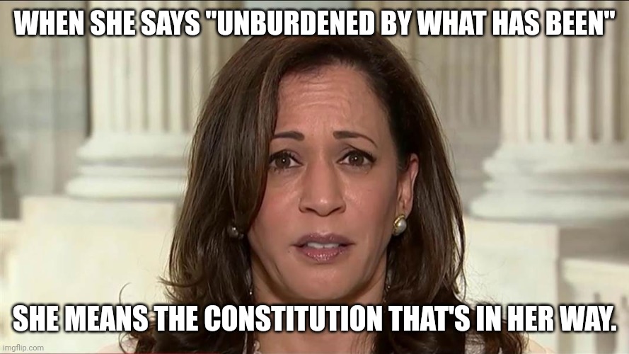 Wake up and smell the communism. | WHEN SHE SAYS "UNBURDENED BY WHAT HAS BEEN"; SHE MEANS THE CONSTITUTION THAT'S IN HER WAY. | image tagged in kamala harris | made w/ Imgflip meme maker