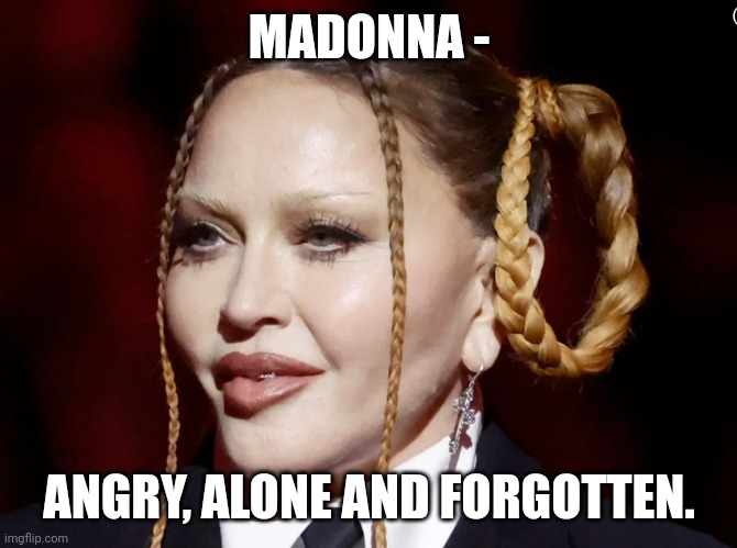 Madonna Grammy | MADONNA - ANGRY, ALONE AND FORGOTTEN. | image tagged in madonna grammy | made w/ Imgflip meme maker