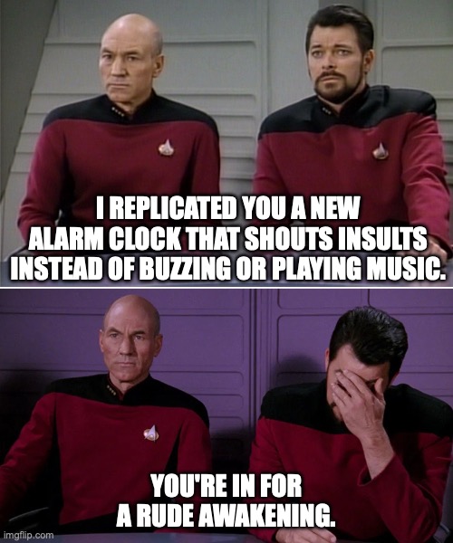 Picard Alarm Clock Pun | I REPLICATED YOU A NEW ALARM CLOCK THAT SHOUTS INSULTS INSTEAD OF BUZZING OR PLAYING MUSIC. YOU'RE IN FOR A RUDE AWAKENING. | image tagged in picard riker listening to a pun | made w/ Imgflip meme maker