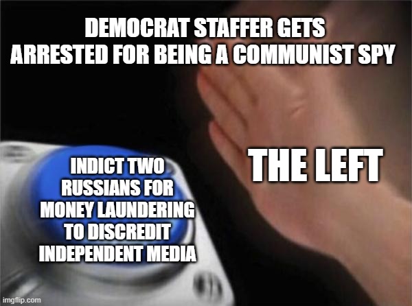 Blank Nut Button | DEMOCRAT STAFFER GETS ARRESTED FOR BEING A COMMUNIST SPY; THE LEFT; INDICT TWO RUSSIANS FOR MONEY LAUNDERING TO DISCREDIT INDEPENDENT MEDIA | image tagged in memes,blank nut button | made w/ Imgflip meme maker