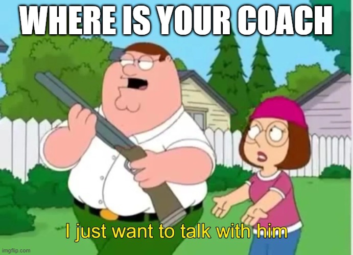 I just want to talk with him | WHERE IS YOUR COACH | image tagged in i just want to talk with him | made w/ Imgflip meme maker