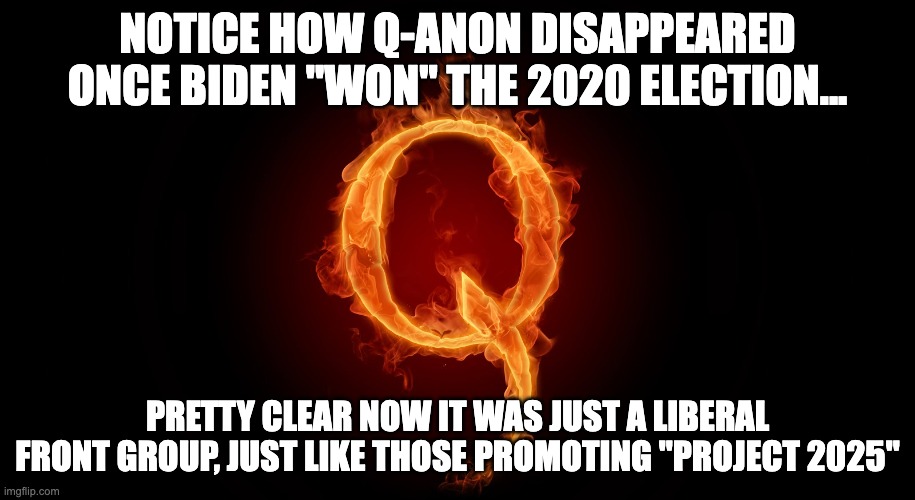 QANON | NOTICE HOW Q-ANON DISAPPEARED ONCE BIDEN "WON" THE 2020 ELECTION... PRETTY CLEAR NOW IT WAS JUST A LIBERAL FRONT GROUP, JUST LIKE THOSE PROMOTING "PROJECT 2025" | image tagged in qanon,george soros,project 2025,kamala harris | made w/ Imgflip meme maker