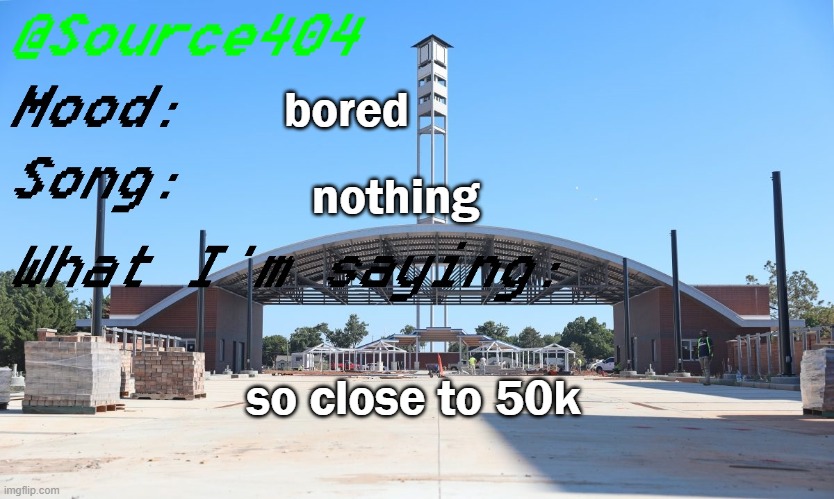 Source's Temp | bored; nothing; so close to 50k | image tagged in source's temp | made w/ Imgflip meme maker