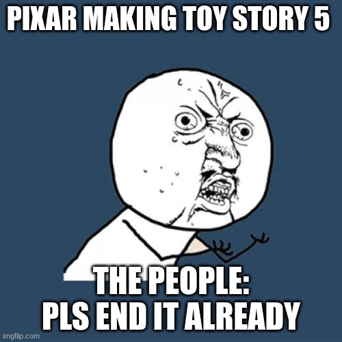 how Manny sequels | PIXAR MAKING TOY STORY 5; THE PEOPLE: PLS END IT ALREADY | image tagged in memes,y u no | made w/ Imgflip meme maker