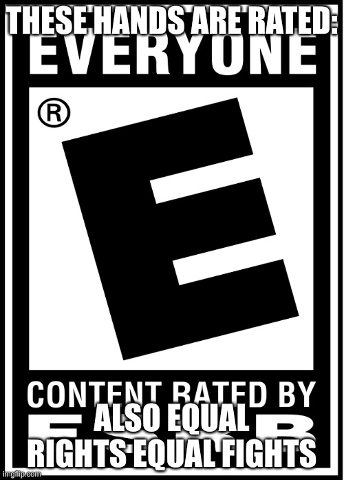 E Rate Esrb | THESE HANDS ARE RATED: ALSO EQUAL RIGHTS EQUAL FIGHTS | image tagged in e rate esrb | made w/ Imgflip meme maker