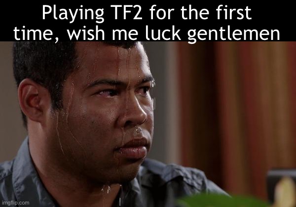 Also, fire main menu music | Playing TF2 for the first time, wish me luck gentlemen | image tagged in sweating bullets | made w/ Imgflip meme maker