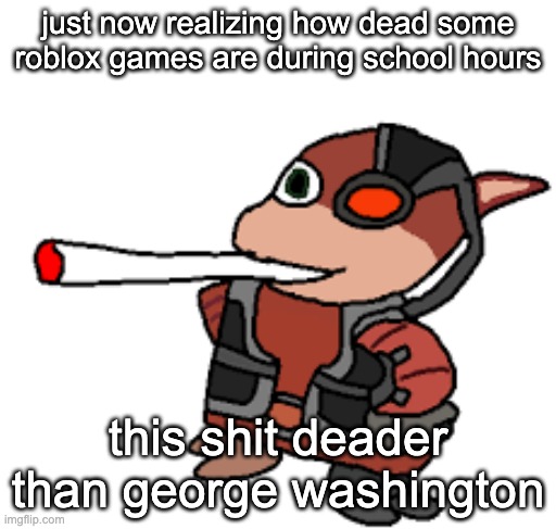 grox with a fat blunt | just now realizing how dead some roblox games are during school hours; this shit deader than george washington | image tagged in grox with a fat blunt | made w/ Imgflip meme maker