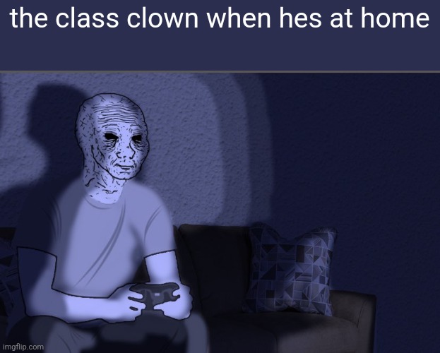 give your class clown some respect, we are usually depressed | the class clown when hes at home | image tagged in wojak sitting on couch,class clown | made w/ Imgflip meme maker