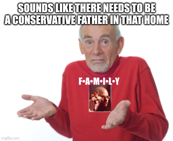 Guess I'll die  | SOUNDS LIKE THERE NEEDS TO BE A CONSERVATIVE FATHER IN THAT HOME F•A•M•I•L•Y | image tagged in guess i'll die | made w/ Imgflip meme maker