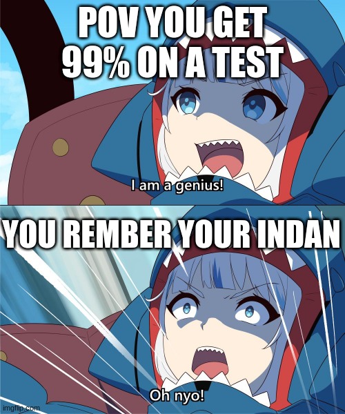 Gura is a genius, Oh Nyo! | POV YOU GET 99% ON A TEST; YOU REMBER YOUR INDAN | image tagged in gura is a genius oh nyo | made w/ Imgflip meme maker