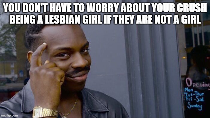 Roll Safe Think About It | YOU DON'T HAVE TO WORRY ABOUT YOUR CRUSH BEING A LESBIAN GIRL IF THEY ARE NOT A GIRL | image tagged in memes,roll safe think about it | made w/ Imgflip meme maker