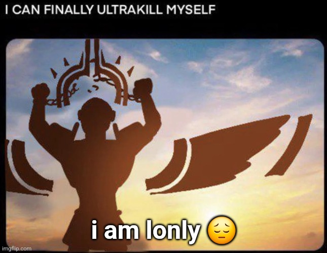 I CAN FINALLY ULTRAKILL MYSELF | i am lonly 😔 | image tagged in i can finally ultrakill myself | made w/ Imgflip meme maker