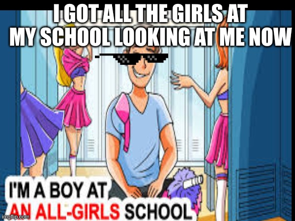 girls | I GOT ALL THE GIRLS AT MY SCHOOL LOOKING AT ME NOW | image tagged in youtube | made w/ Imgflip meme maker