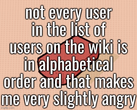 rick | not every user in the list of users on the wiki is in alphabetical order and that makes me very slightly angry | image tagged in rick | made w/ Imgflip meme maker