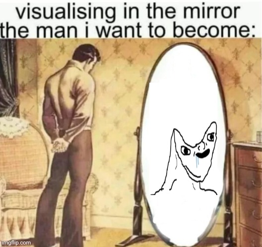 Visualising in the mirror the man i want to become: | image tagged in visualising in the mirror the man i want to become | made w/ Imgflip meme maker