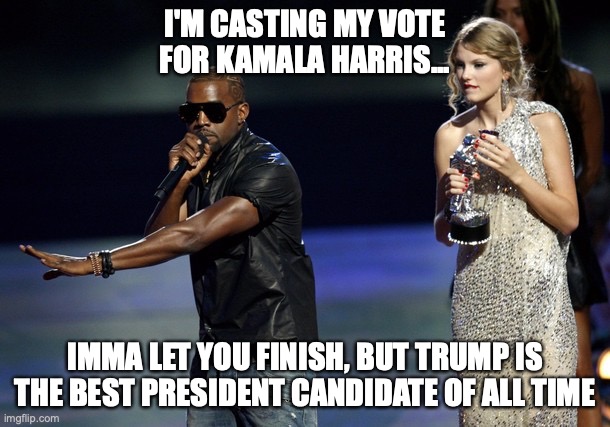 Kanye West Taylor Swift | I'M CASTING MY VOTE FOR KAMALA HARRIS... IMMA LET YOU FINISH, BUT TRUMP IS THE BEST PRESIDENT CANDIDATE OF ALL TIME | image tagged in kanye west taylor swift | made w/ Imgflip meme maker