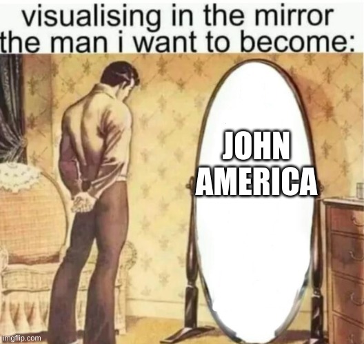 Visualising in the mirror the man i want to become: | JOHN AMERICA | image tagged in visualising in the mirror the man i want to become | made w/ Imgflip meme maker