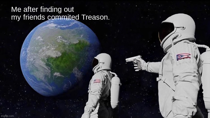 Treason | Me after finding out my friends commited Treason. | image tagged in memes,always has been | made w/ Imgflip meme maker