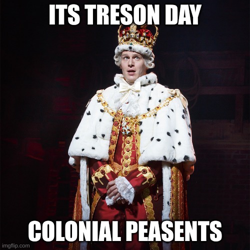 King George Hamilton | ITS TRESON DAY; COLONIAL PEASENTS | image tagged in king george hamilton | made w/ Imgflip meme maker