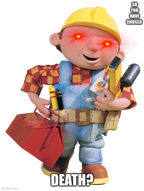 Bob the builder | SO YOU HAVE CHOSEN DEATH? | image tagged in bob the builder | made w/ Imgflip meme maker