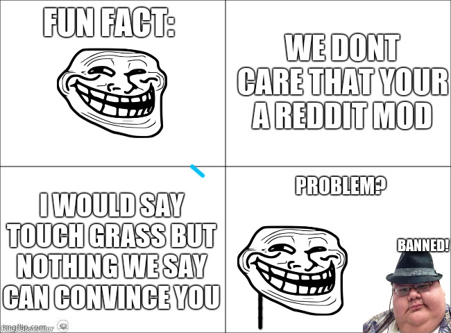 Not directed towards normal users | FUN FACT:; WE DONT CARE THAT YOUR A REDDIT MOD; I WOULD SAY TOUCH GRASS BUT NOTHING WE SAY CAN CONVINCE YOU; PROBLEM? BANNED! | image tagged in 4 panel comic,touch grass,discord moderator | made w/ Imgflip meme maker