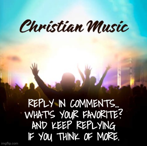 What's On Your Song List? | REPLY IN COMMENTS...
WHAT'S YOUR FAVORITE?
AND KEEP REPLYING IF YOU THINK OF MORE. | image tagged in christian music,christian memes,young voices matter | made w/ Imgflip meme maker