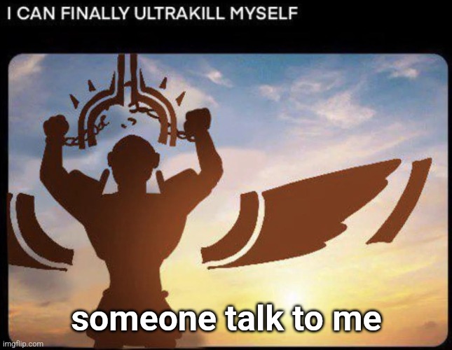 I CAN FINALLY ULTRAKILL MYSELF | someone talk to me | image tagged in i can finally ultrakill myself | made w/ Imgflip meme maker