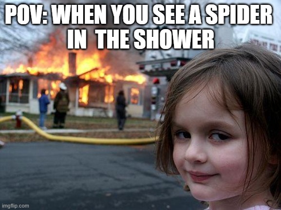 its true admit it. | POV: WHEN YOU SEE A SPIDER 
IN  THE SHOWER | image tagged in memes,disaster girl | made w/ Imgflip meme maker