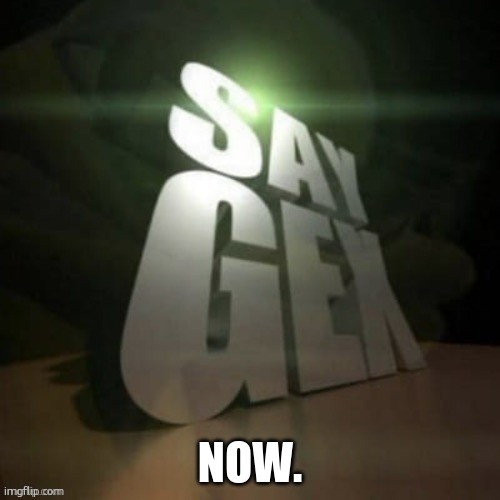 say gex | NOW. | image tagged in say gex | made w/ Imgflip meme maker