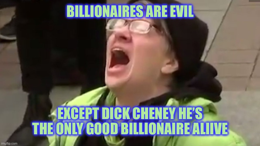 Screaming Liberal  | BILLIONAIRES ARE EVIL EXCEPT DICK CHENEY HE’S THE ONLY GOOD BILLIONAIRE ALIIVE | image tagged in screaming liberal | made w/ Imgflip meme maker