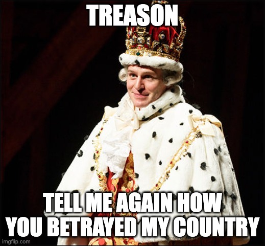 Treason | TREASON; TELL ME AGAIN HOW YOU BETRAYED MY COUNTRY | image tagged in king george iii the 2nd | made w/ Imgflip meme maker