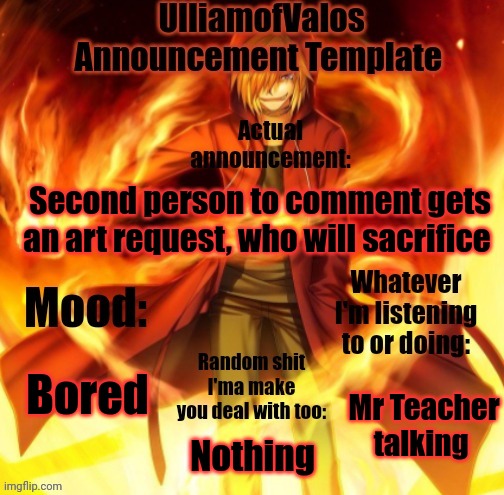 UlliamofValos Announcement Template | Second person to comment gets an art request, who will sacrifice; Bored; Mr Teacher talking; Nothing | image tagged in ulliamofvalos announcement template | made w/ Imgflip meme maker