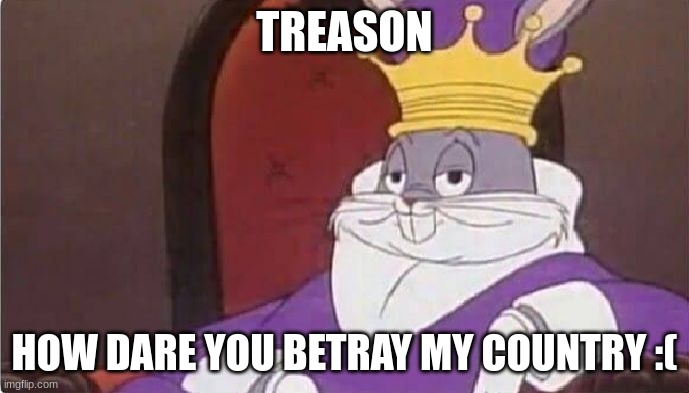 Treason | TREASON; HOW DARE YOU BETRAY MY COUNTRY :( | image tagged in bugs bunny king | made w/ Imgflip meme maker