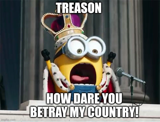 Treason | TREASON; HOW DARE YOU BETRAY MY COUNTRY! | image tagged in minions king bob | made w/ Imgflip meme maker