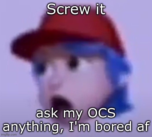 what the silly billy | Screw it; ask my OCS anything, I'm bored af | image tagged in what the silly billy | made w/ Imgflip meme maker
