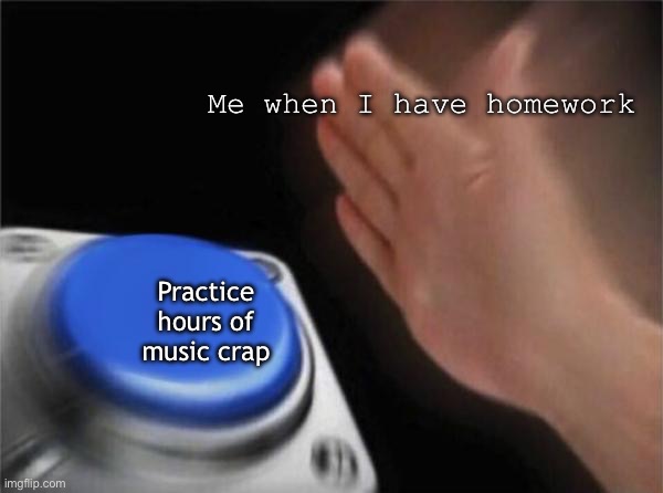 idk, lol | Me when I have homework; Practice hours of music crap | image tagged in memes,blank nut button | made w/ Imgflip meme maker