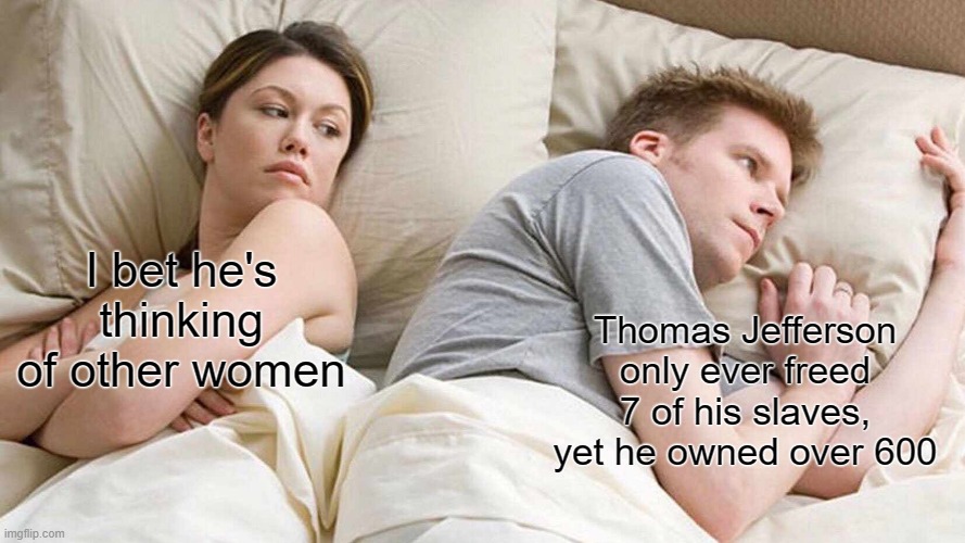 Our Founding Father's Believe in Freedom | Thomas Jefferson only ever freed 7 of his slaves, yet he owned over 600; I bet he's thinking of other women | image tagged in memes,i bet he's thinking about other women | made w/ Imgflip meme maker