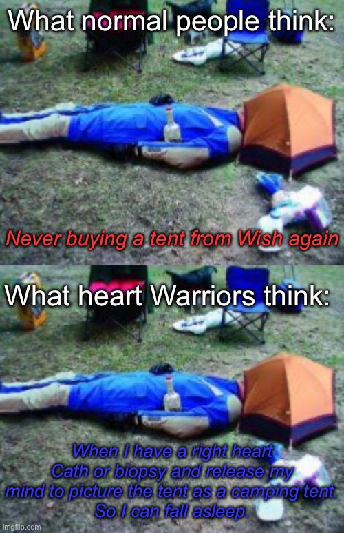 Wise heart Warriors | What normal people think:; Never buying a tent from Wish again; What heart Warriors think:; When I have a right heart Cath or biopsy and release my mind to picture the tent as a camping tent.
So I can fall asleep. | image tagged in heart,biopsy,tent,wish | made w/ Imgflip meme maker