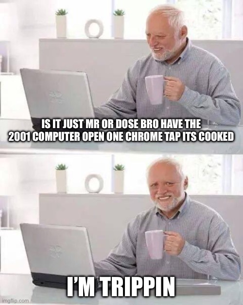 Hide the Pain Harold | IS IT JUST MR OR DOSE BRO HAVE THE 2001 COMPUTER OPEN ONE CHROME TAP ITS COOKED; I’M TRIPPIN | image tagged in memes,hide the pain harold | made w/ Imgflip meme maker