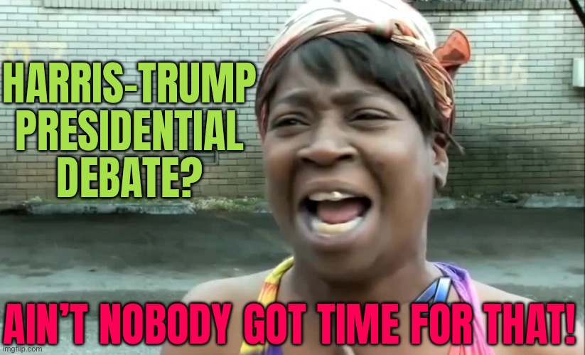 Harris-Trump Presidential Debate? Ain’t Nobody Got Time For That! | HARRIS-TRUMP
PRESIDENTIAL
DEBATE? AIN’T NOBODY GOT TIME FOR THAT! | image tagged in ain t nobody got time for that,donald trump,kamala harris,creepy joe biden,scumbag america,evil government | made w/ Imgflip meme maker