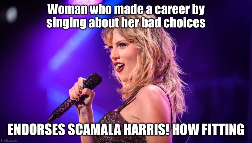 Taylor Libtard Swift | Woman who made a career by singing about her bad choices; ENDORSES SCAMALA HARRIS! HOW FITTING | image tagged in politics,liberalism,trump | made w/ Imgflip meme maker