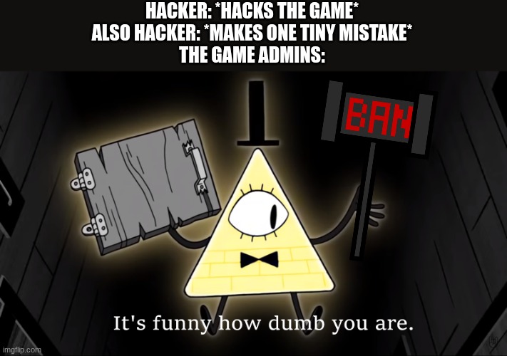 Rest in peace, buddy. | HACKER: *HACKS THE GAME*
ALSO HACKER: *MAKES ONE TINY MISTAKE*
THE GAME ADMINS: | image tagged in it's funny how dumb you are bill cipher,funny | made w/ Imgflip meme maker