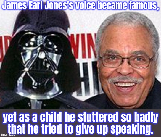 Stammering is mental, not physical. | James Earl Jones's voice became famous, yet as a child he stuttered so badly
that he tried to give up speaking. | image tagged in rip james earl jones,speech,disability | made w/ Imgflip meme maker