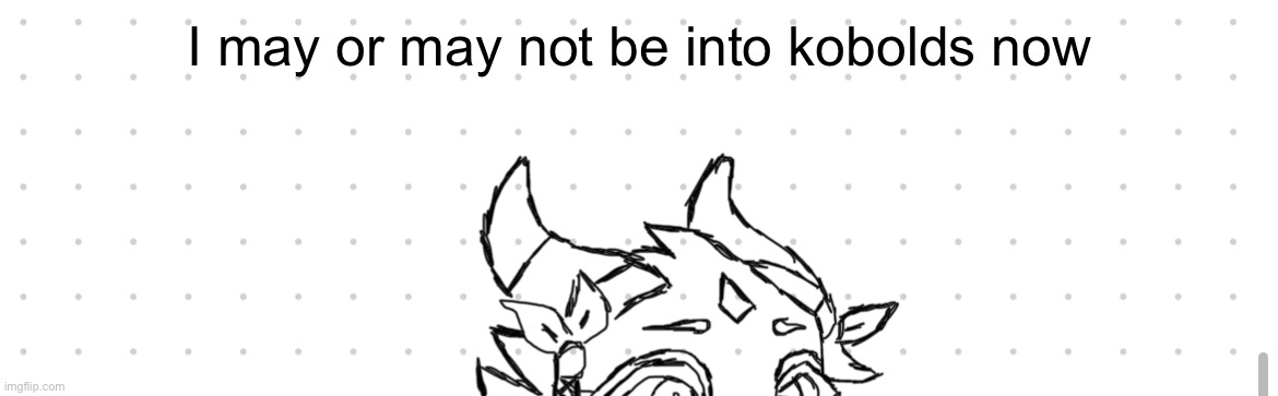 You’ll never know | I may or may not be into kobolds now | made w/ Imgflip meme maker