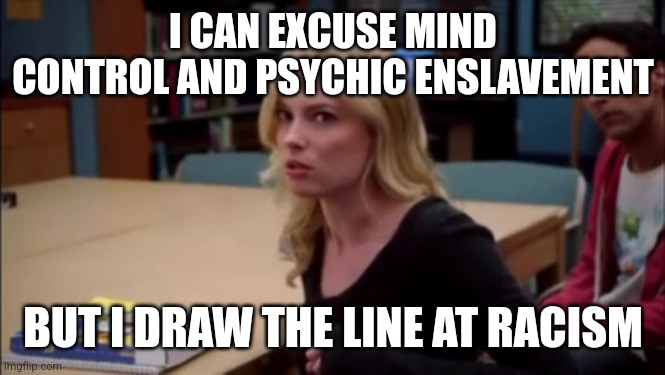 I can excuse racism but I draw the line at animal cruelty | I CAN EXCUSE MIND CONTROL AND PSYCHIC ENSLAVEMENT; BUT I DRAW THE LINE AT RACISM | image tagged in i can excuse racism but i draw the line at animal cruelty | made w/ Imgflip meme maker